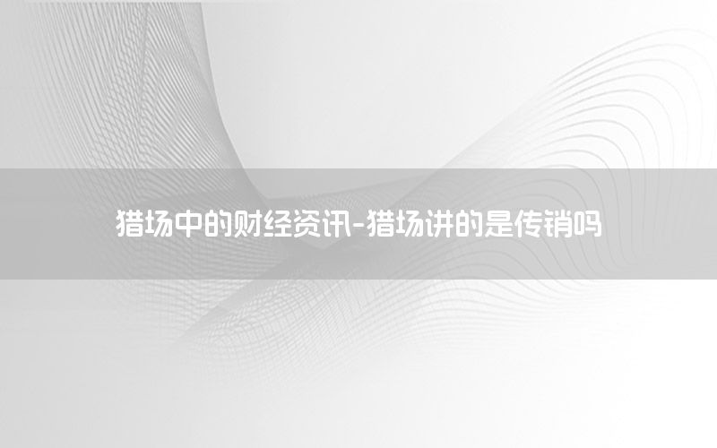 猎场中的财经资讯-猎场讲的是传销吗