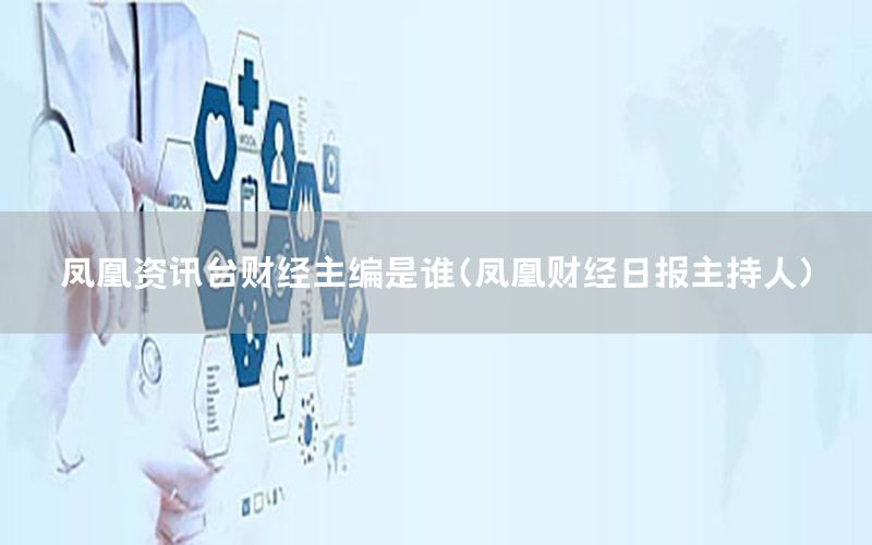 凤凰资讯台财经主编是谁（凤凰财经日报主持人）