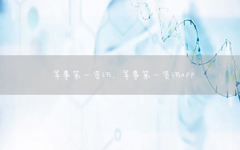 军事第一资讯，军事第一资讯app