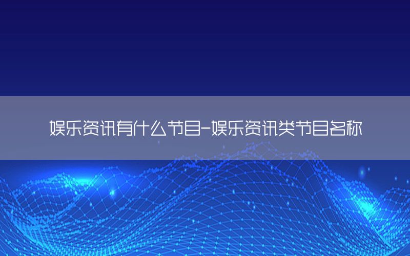 娱乐资讯有什么节目-娱乐资讯类节目名称