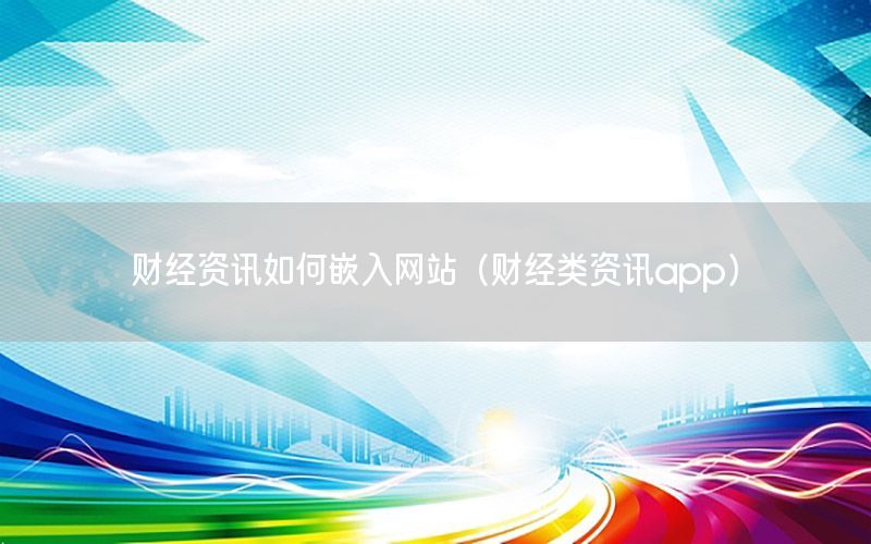 财经资讯如何嵌入网站（财经类资讯app）