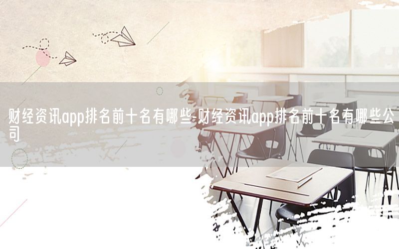 财经资讯app排名前十名有哪些-财经资讯app排名前十名有哪些公司
