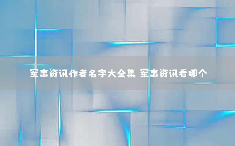 军事资讯作者名字大全集，军事资讯看哪个