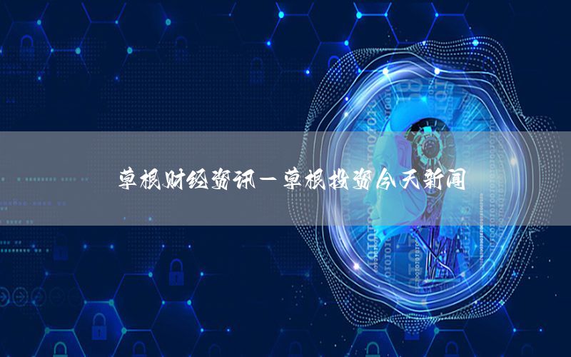 草根财经资讯-草根投资今天新闻