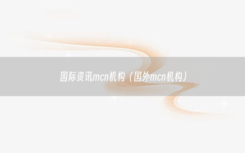 国际资讯mcn机构（国外mcn机构）