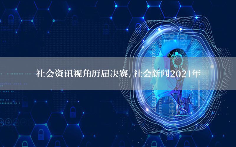 社会资讯视角历届决赛，社会新闻2021年