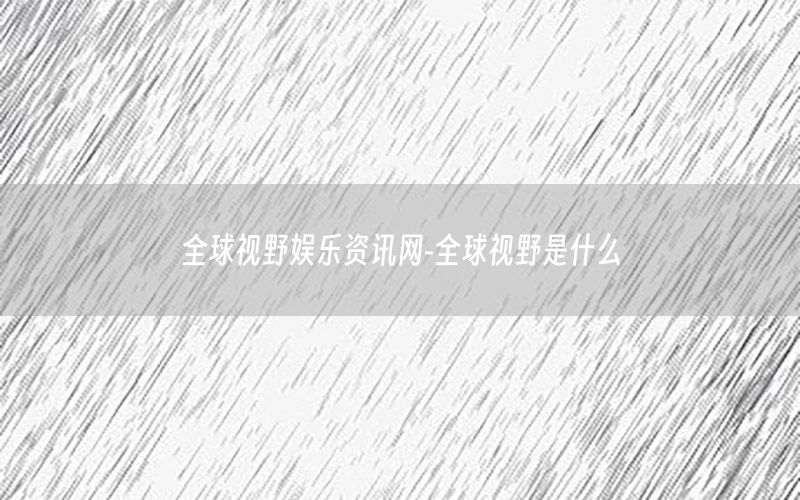 全球视野娱乐资讯网-全球视野是什么