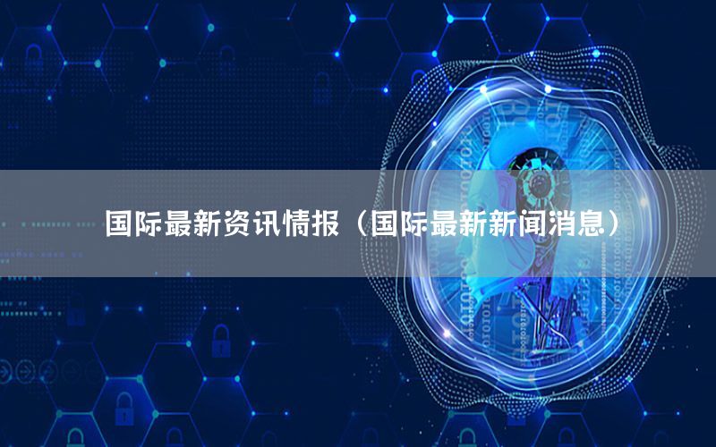 国际最新资讯情报（国际最新新闻消息）
