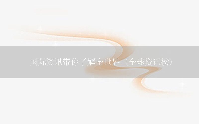 国际资讯带你了解全世界（全球资讯榜）
