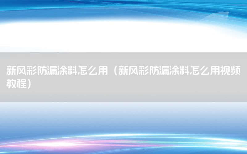 新风彩防漏涂料怎么用（新风彩防漏涂料怎么用视频教程）