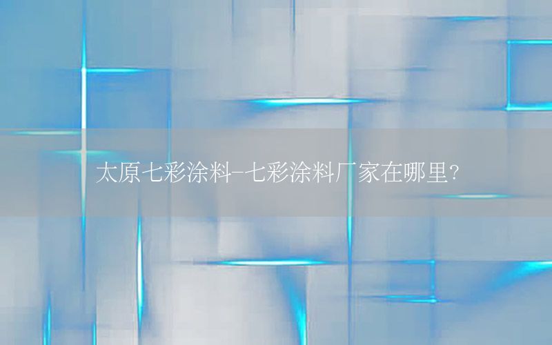 太原七彩涂料-七彩涂料厂家在哪里?