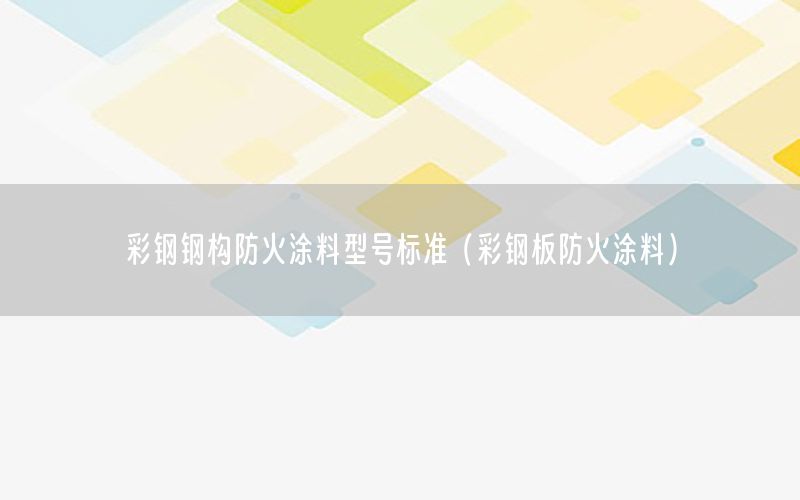 彩钢钢构防火涂料型号标准（彩钢板防火涂料）