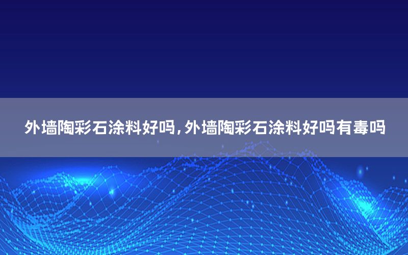 外墙陶彩石涂料好吗，外墙陶彩石涂料好吗有毒吗