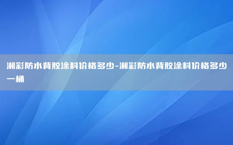 湘彩防水背胶涂料价格多少-湘彩防水背胶涂料价格多少一桶