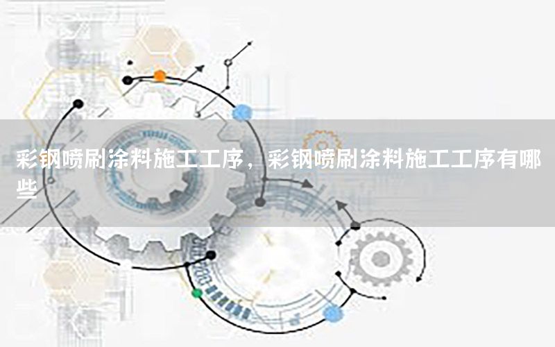 彩钢喷刷涂料施工工序，彩钢喷刷涂料施工工序有哪些