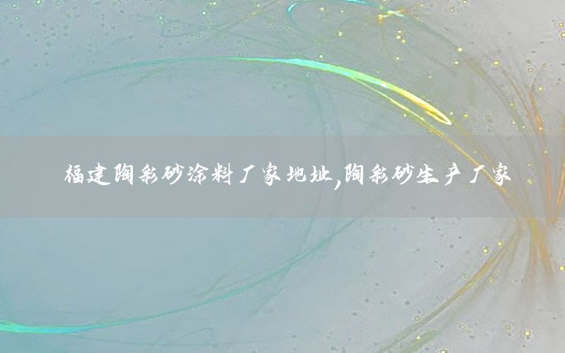福建陶彩砂涂料厂家地址，陶彩砂生产厂家