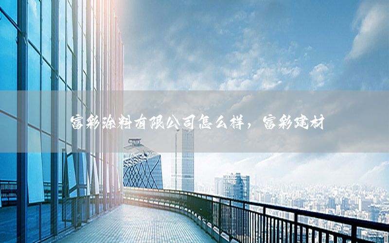 富彩涂料有限公司怎么样，富彩建材