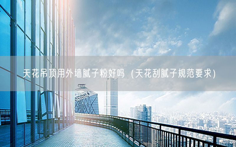 天花吊顶用外墙腻子粉好吗（天花刮腻子规范要求）