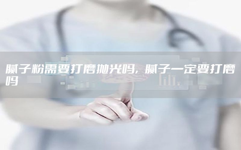 腻子粉需要打磨抛光吗，腻子一定要打磨吗