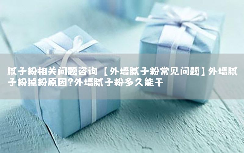 腻子粉相关问题咨询，【外墙腻子粉常见问题】外墙腻子粉掉粉原因?外墙腻子粉多久能干