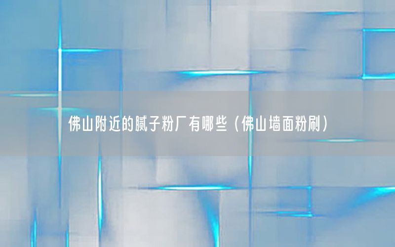 佛山附近的腻子粉厂有哪些（佛山墙面粉刷）