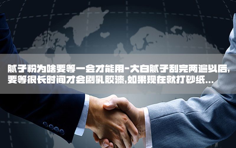 腻子粉为啥要等一会才能用-大白腻子刮完两遍以后,要等很长时间才会刷乳胶漆,如果现在就打砂纸...