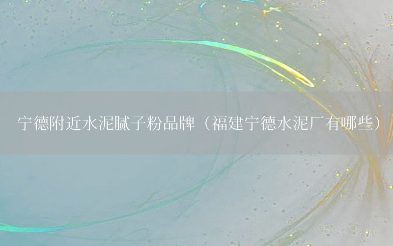宁德附近水泥腻子粉品牌（福建宁德水泥厂有哪些）