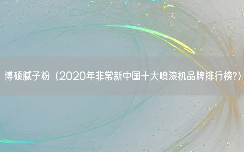 博硕腻子粉（2020年非常新中国十大喷漆机品牌排行榜?）