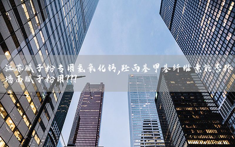 江苏腻子粉专用氢氧化钙，羟丙基甲基纤维素能否作墙面腻子粉用???