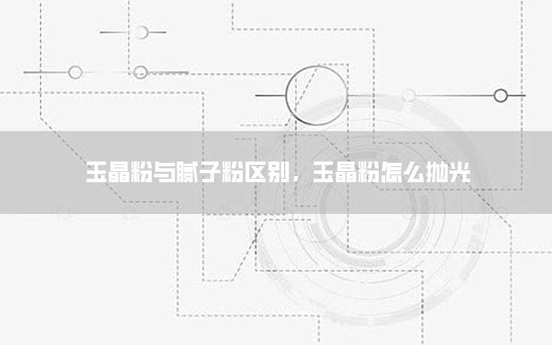 玉晶粉与腻子粉区别，玉晶粉怎么抛光