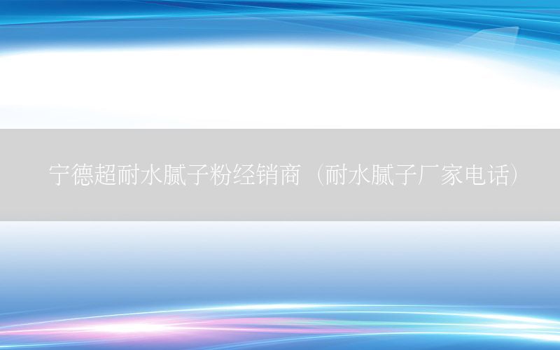 宁德超耐水腻子粉经销商（耐水腻子厂家电话）