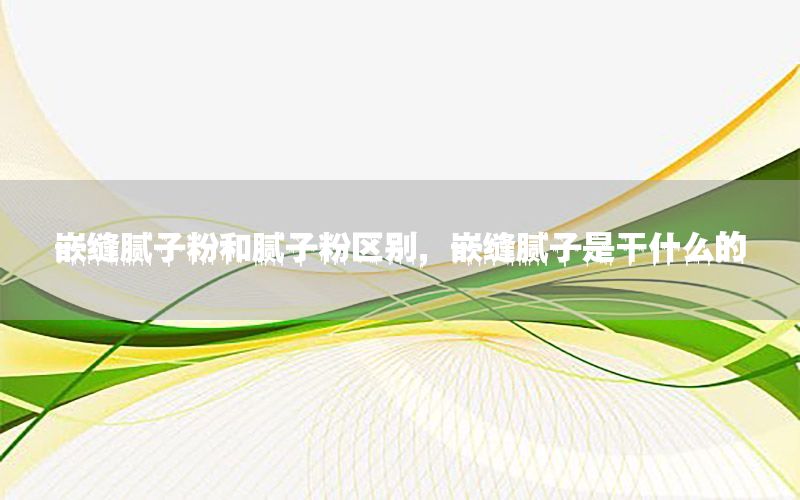 嵌缝腻子粉和腻子粉区别，嵌缝腻子是干什么的