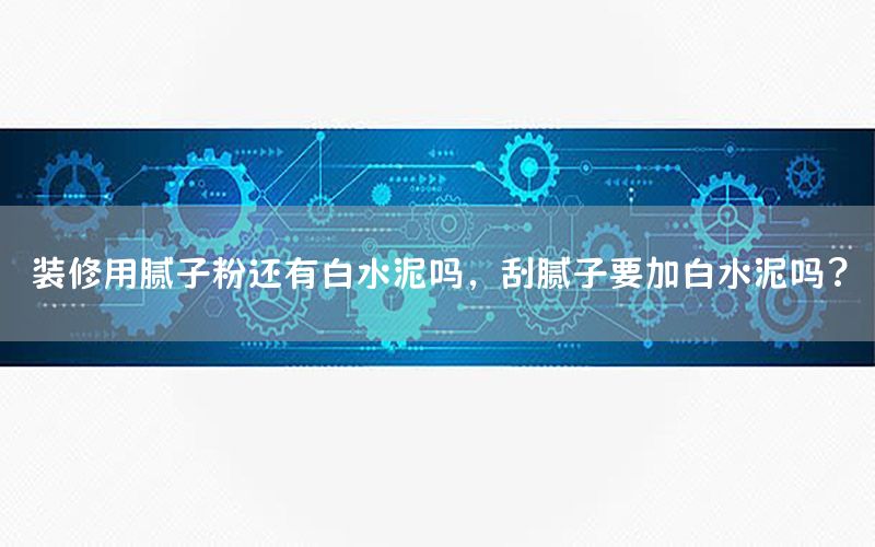 装修用腻子粉还有白水泥吗，刮腻子要加白水泥吗?