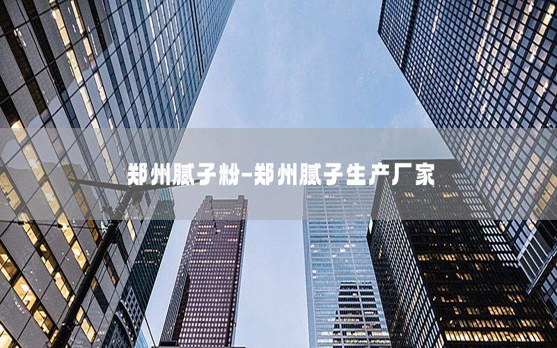 郑州腻子粉-郑州腻子生产厂家