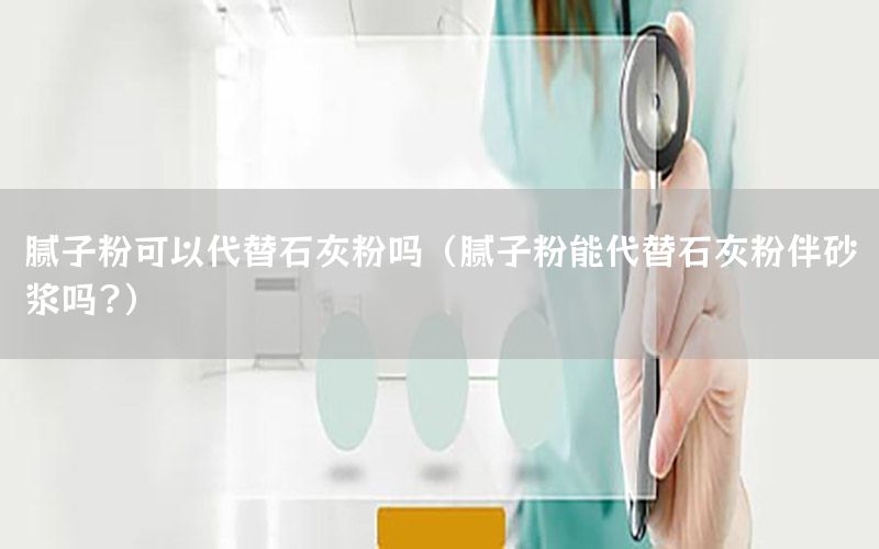 腻子粉可以代替石灰粉吗（腻子粉能代替石灰粉伴砂浆吗?）