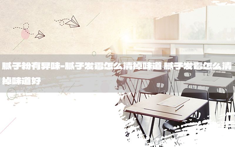 腻子粉有异味-腻子发霉怎么清掉味道 腻子发霉怎么清掉味道好