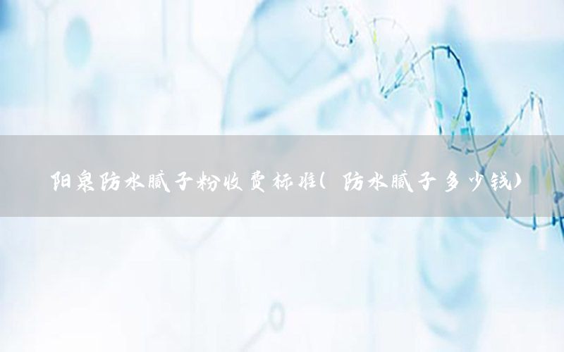阳泉防水腻子粉收费标准（防水腻子多少钱）