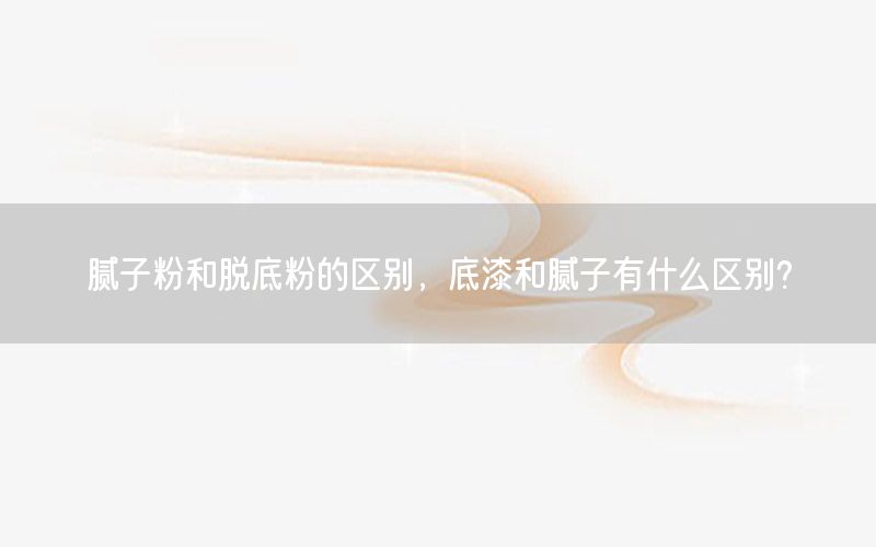 腻子粉和脱底粉的区别，底漆和腻子有什么区别?