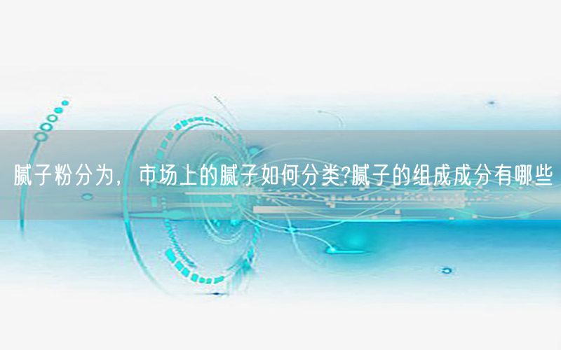 腻子粉分为，市场上的腻子如何分类?腻子的组成成分有哪些
