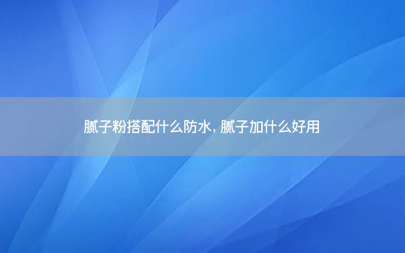 腻子粉搭配什么防水，腻子加什么好用