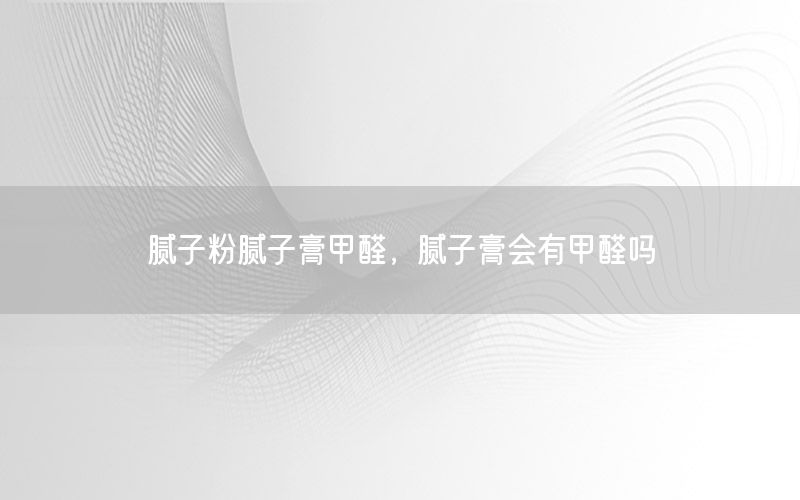 腻子粉腻子膏甲醛，腻子膏会有甲醛吗
